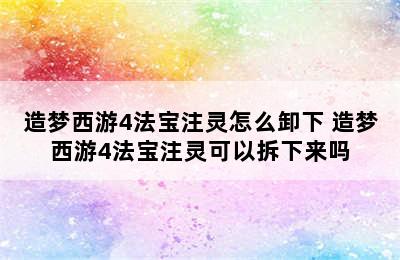 造梦西游4法宝注灵怎么卸下 造梦西游4法宝注灵可以拆下来吗